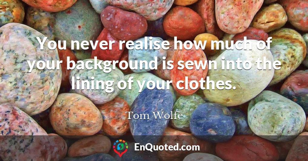 You never realise how much of your background is sewn into the lining of your clothes.