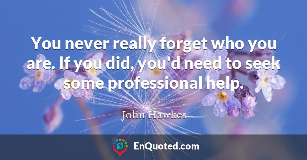 You never really forget who you are. If you did, you'd need to seek some professional help.
