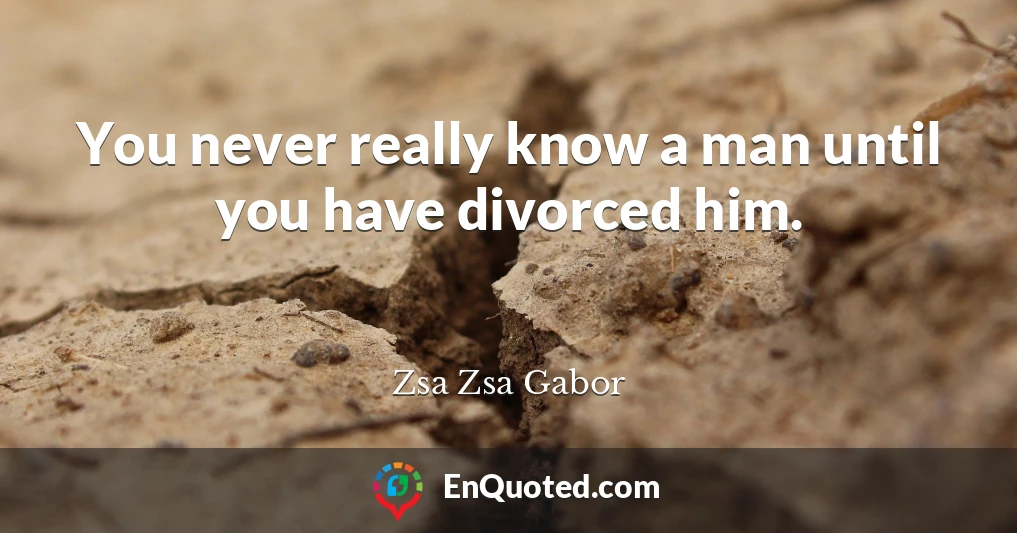 You never really know a man until you have divorced him.