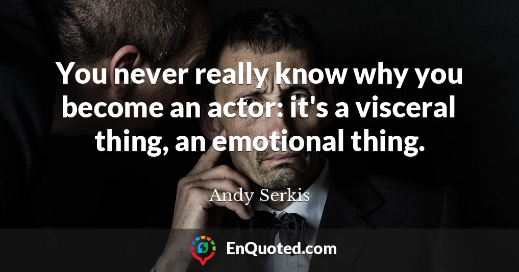 You never really know why you become an actor: it's a visceral thing, an emotional thing.