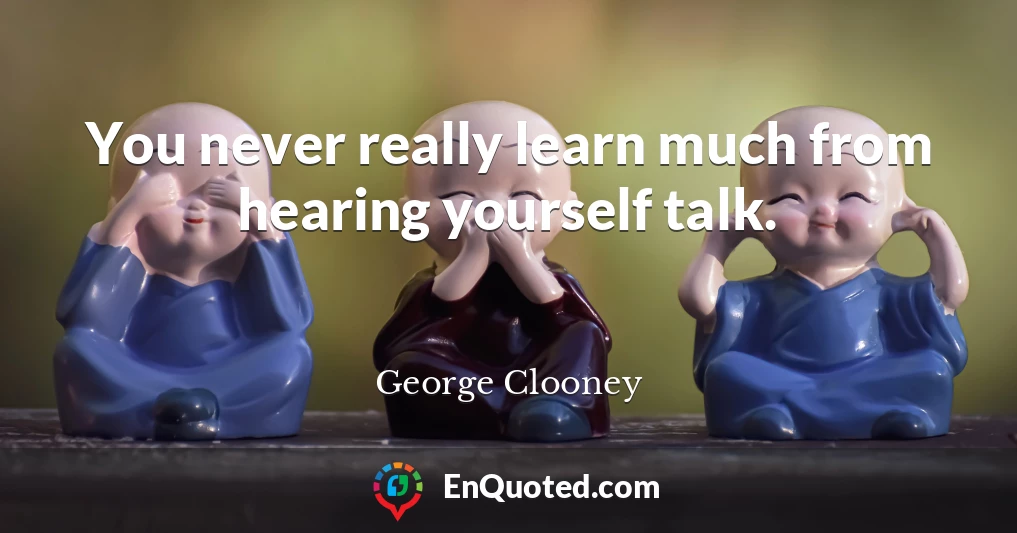 You never really learn much from hearing yourself talk.