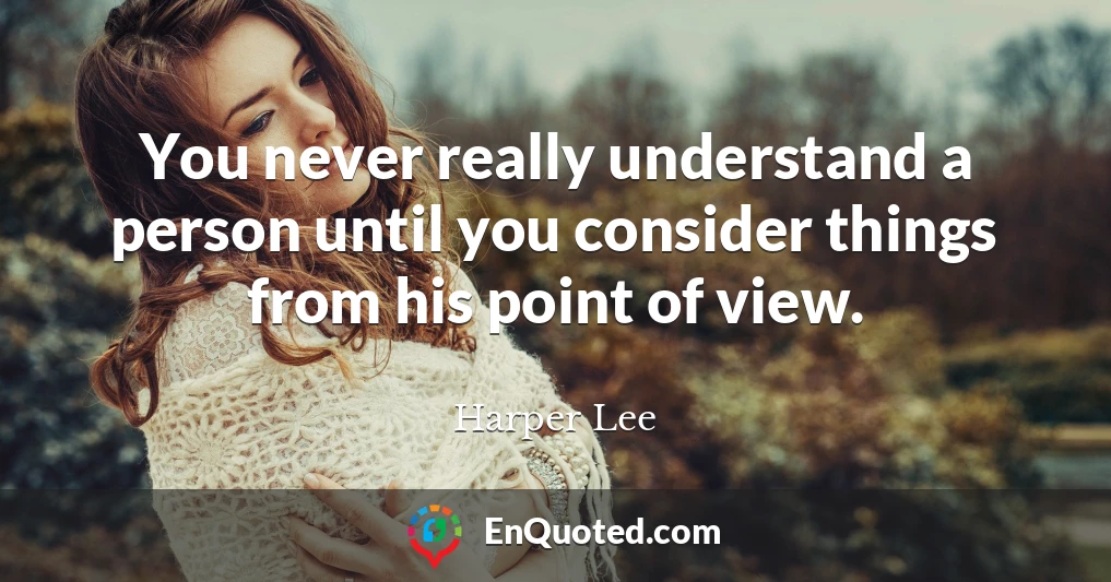 You never really understand a person until you consider things from his point of view.