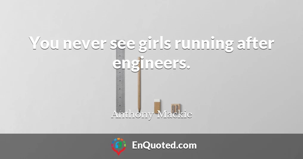 You never see girls running after engineers.