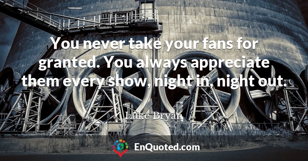 You never take your fans for granted. You always appreciate them every show, night in, night out.