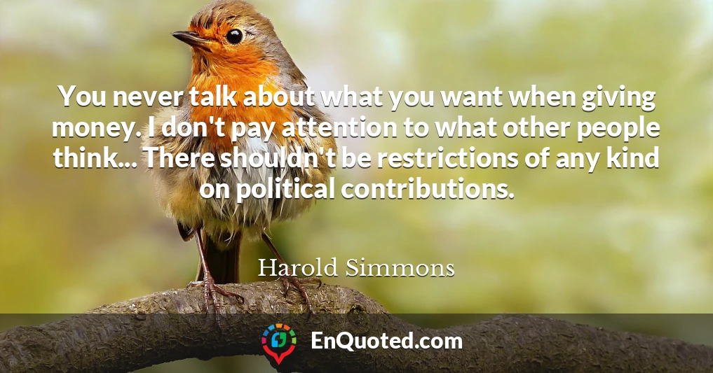 You never talk about what you want when giving money. I don't pay attention to what other people think... There shouldn't be restrictions of any kind on political contributions.