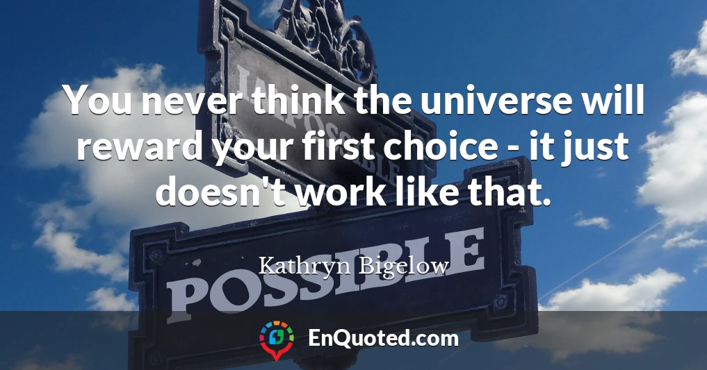 You never think the universe will reward your first choice - it just doesn't work like that.