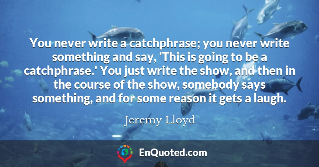 You never write a catchphrase; you never write something and say, 'This is going to be a catchphrase.' You just write the show, and then in the course of the show, somebody says something, and for some reason it gets a laugh.