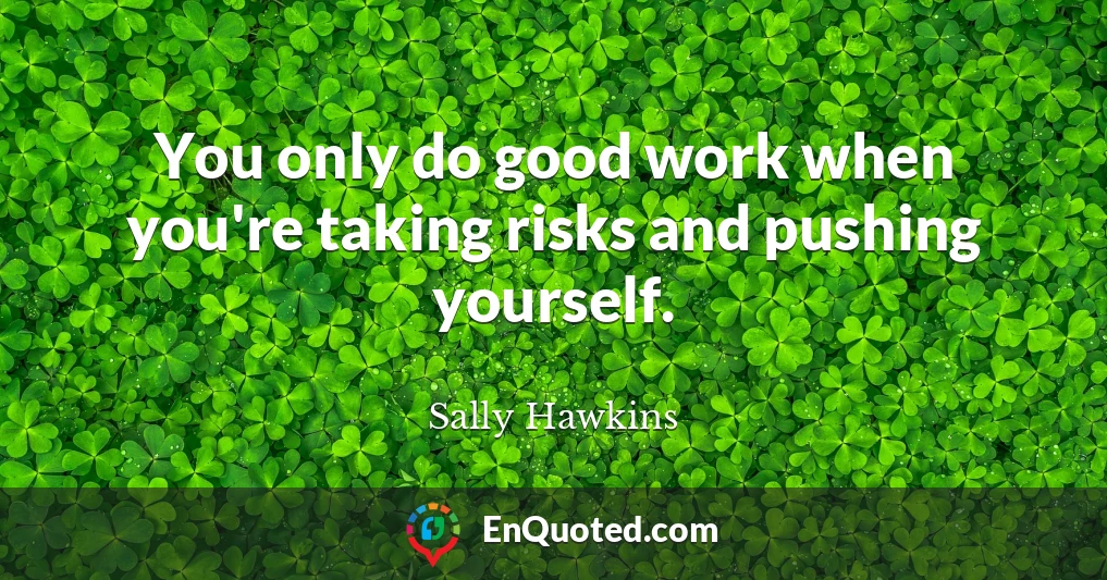 You only do good work when you're taking risks and pushing yourself.