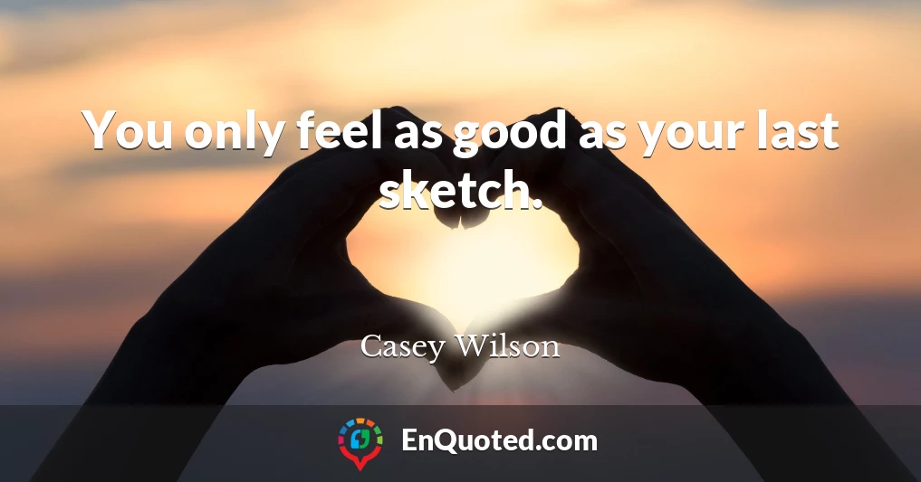 You only feel as good as your last sketch.