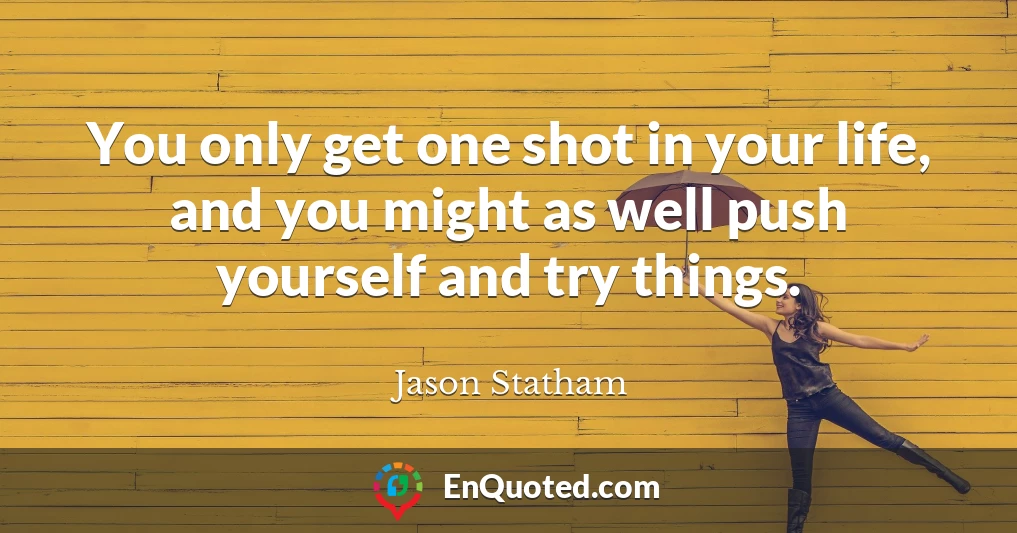 You only get one shot in your life, and you might as well push yourself and try things.