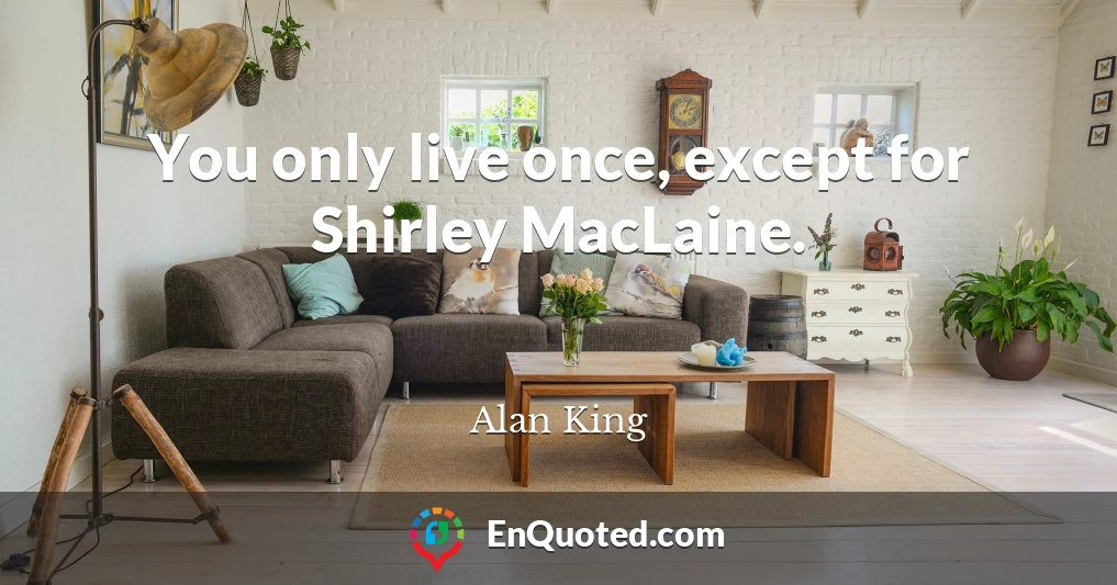 You only live once, except for Shirley MacLaine.