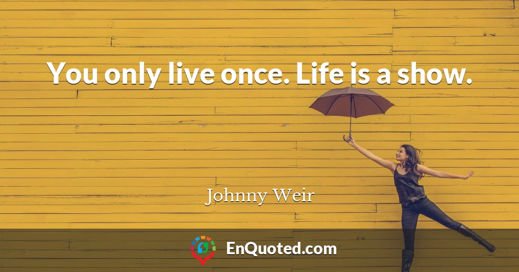 You only live once. Life is a show.