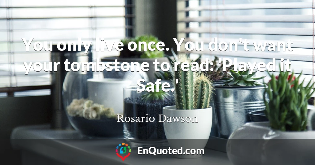 You only live once. You don't want your tombstone to read: 'Played it Safe.'