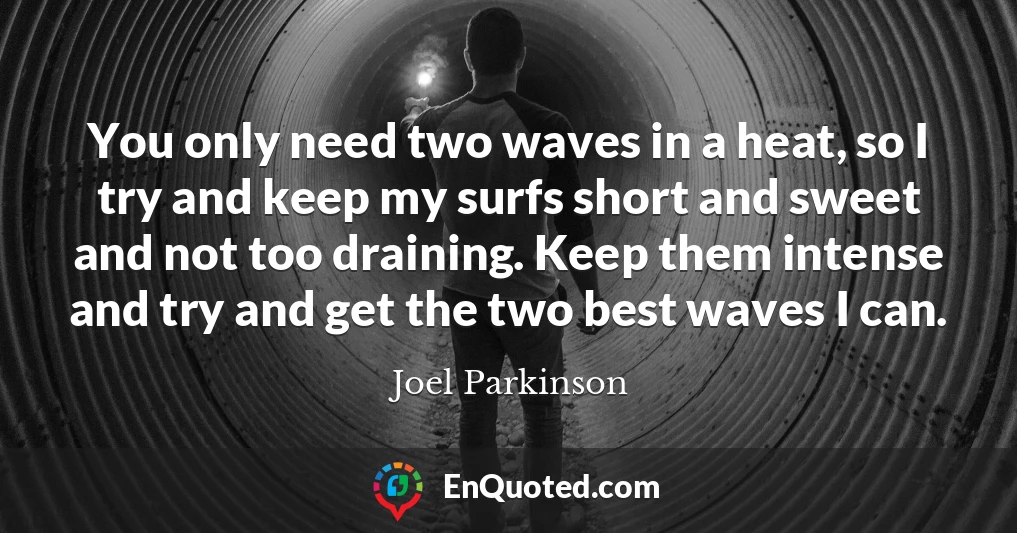 You only need two waves in a heat, so I try and keep my surfs short and sweet and not too draining. Keep them intense and try and get the two best waves I can.