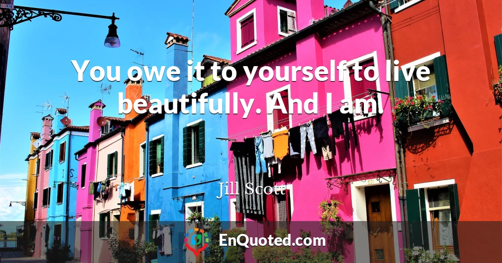 You owe it to yourself to live beautifully. And I am.