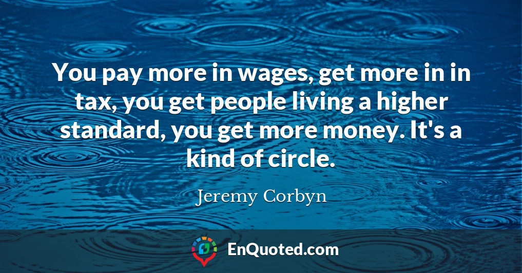 You pay more in wages, get more in in tax, you get people living a higher standard, you get more money. It's a kind of circle.