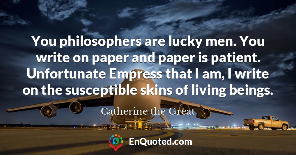 You philosophers are lucky men. You write on paper and paper is patient. Unfortunate Empress that I am, I write on the susceptible skins of living beings.