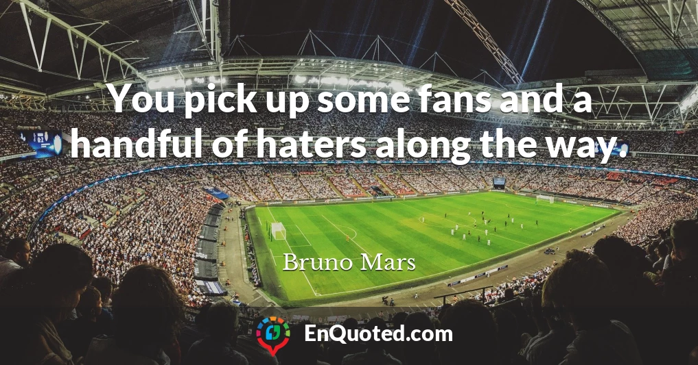 You pick up some fans and a handful of haters along the way.