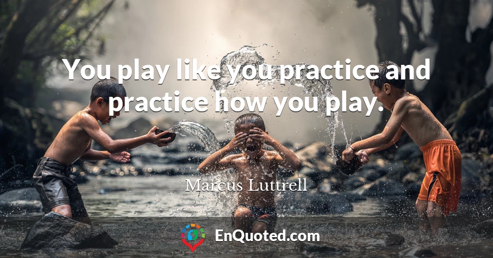 You play like you practice and practice how you play.