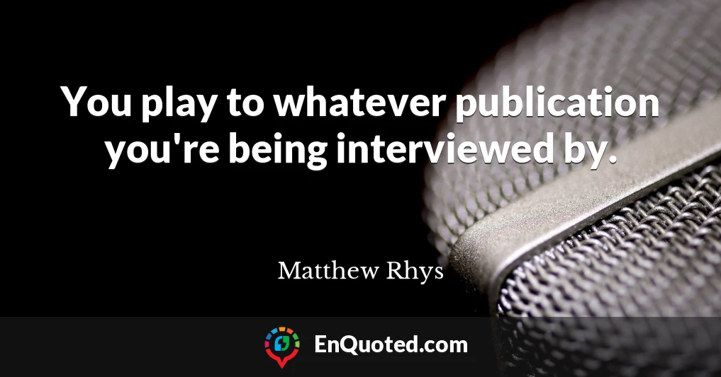 You play to whatever publication you're being interviewed by.