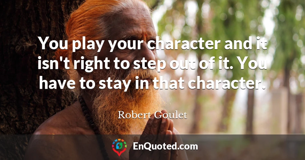 You play your character and it isn't right to step out of it. You have to stay in that character.