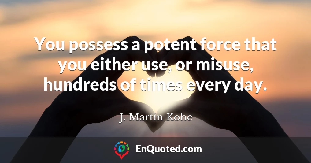 You possess a potent force that you either use, or misuse, hundreds of times every day.