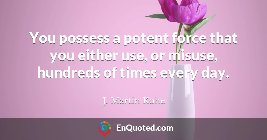 You possess a potent force that you either use, or misuse, hundreds of times every day.