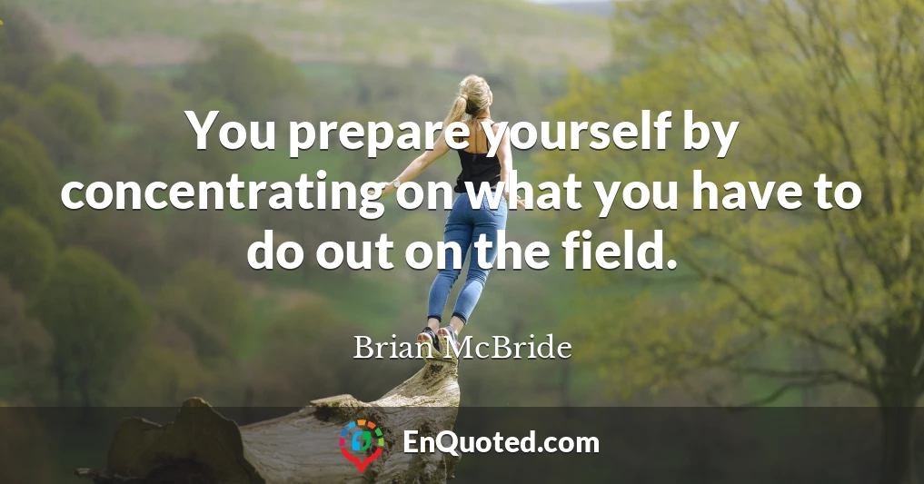 You prepare yourself by concentrating on what you have to do out on the field.