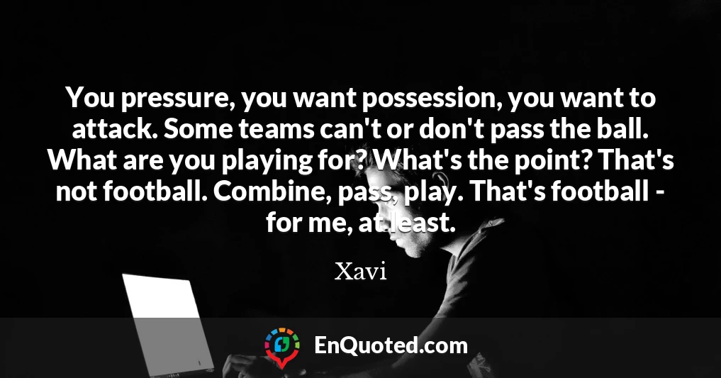 You pressure, you want possession, you want to attack. Some teams can't or don't pass the ball. What are you playing for? What's the point? That's not football. Combine, pass, play. That's football - for me, at least.