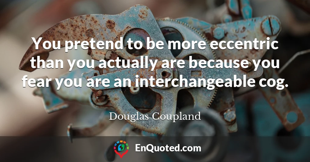 You pretend to be more eccentric than you actually are because you fear you are an interchangeable cog.