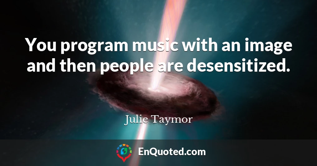You program music with an image and then people are desensitized.