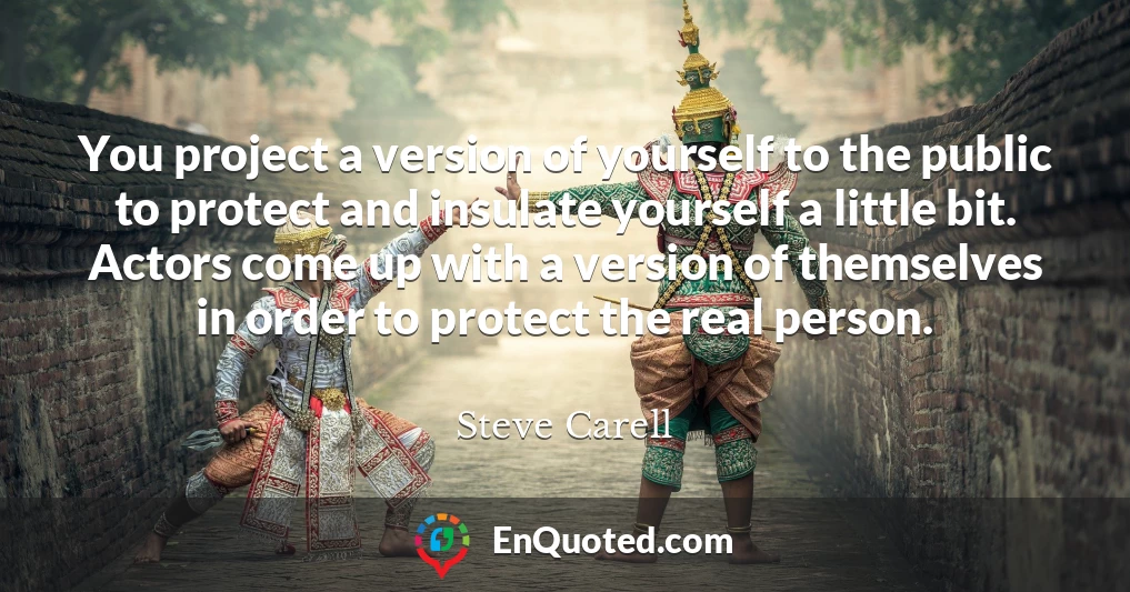 You project a version of yourself to the public to protect and insulate yourself a little bit. Actors come up with a version of themselves in order to protect the real person.