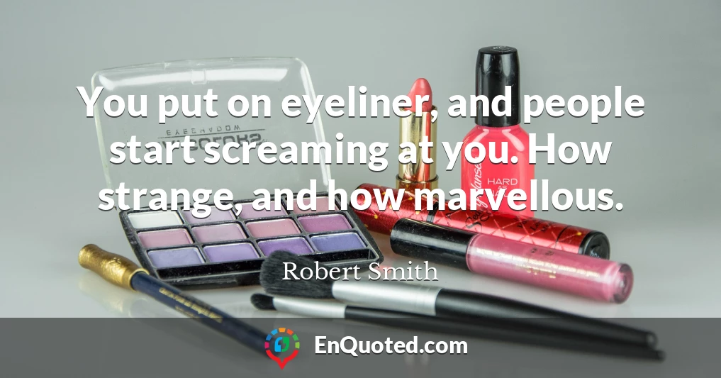 You put on eyeliner, and people start screaming at you. How strange, and how marvellous.