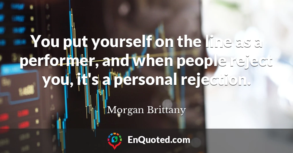 You put yourself on the line as a performer, and when people reject you, it's a personal rejection.