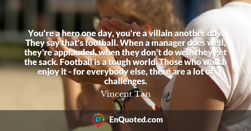 You're a hero one day, you're a villain another day. They say that's football. When a manager does well, they're applauded, when they don't do well, they get the sack. Football is a tough world. Those who watch enjoy it - for everybody else, there are a lot of challenges.