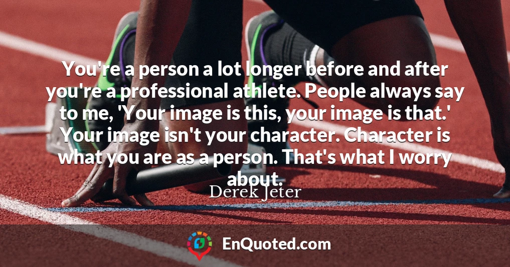 You're a person a lot longer before and after you're a professional athlete. People always say to me, 'Your image is this, your image is that.' Your image isn't your character. Character is what you are as a person. That's what I worry about.