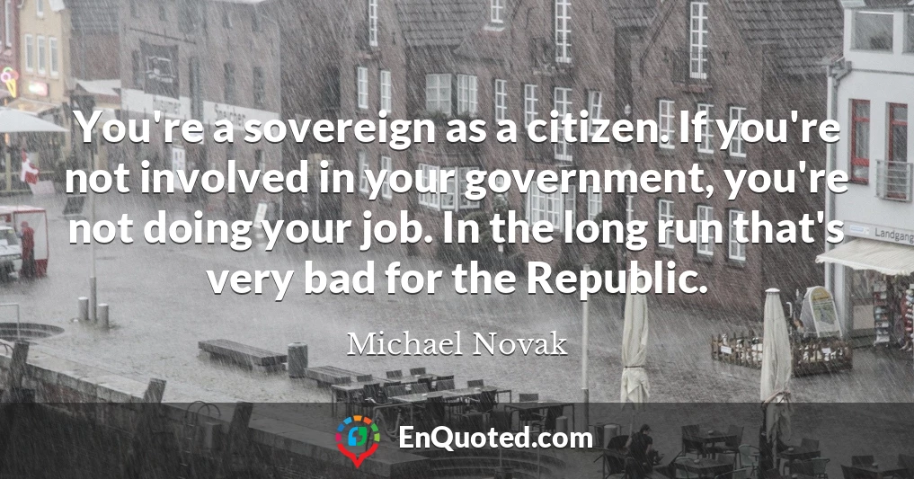 You're a sovereign as a citizen. If you're not involved in your government, you're not doing your job. In the long run that's very bad for the Republic.