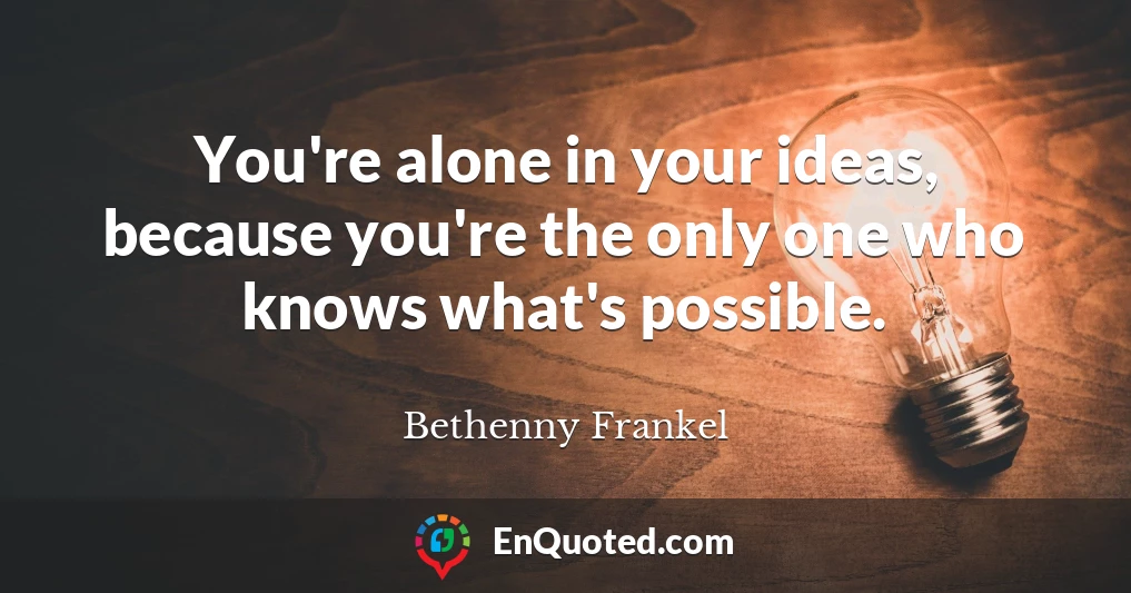 You're alone in your ideas, because you're the only one who knows what's possible.