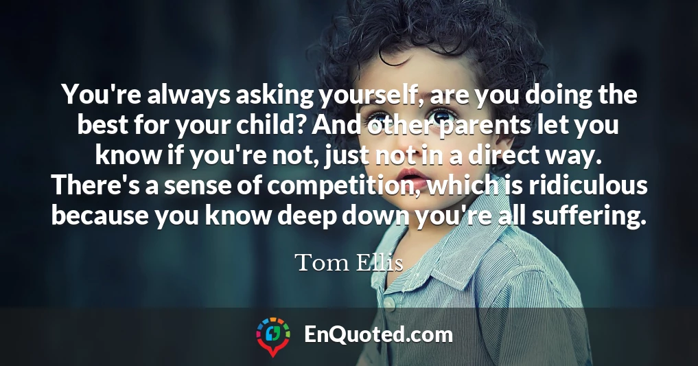 You're always asking yourself, are you doing the best for your child? And other parents let you know if you're not, just not in a direct way. There's a sense of competition, which is ridiculous because you know deep down you're all suffering.