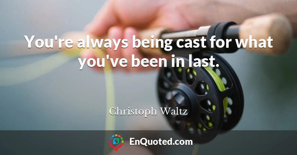 You're always being cast for what you've been in last.