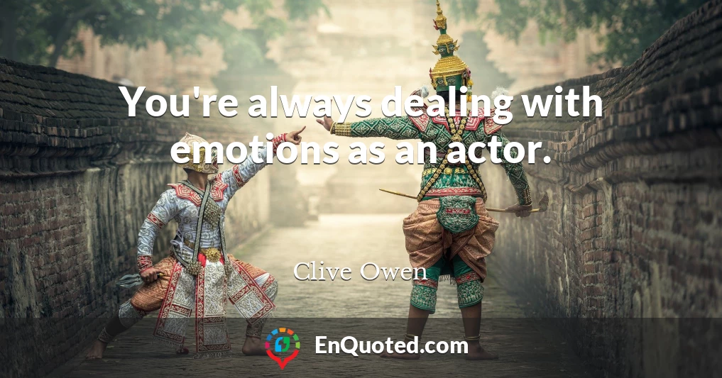 You're always dealing with emotions as an actor.