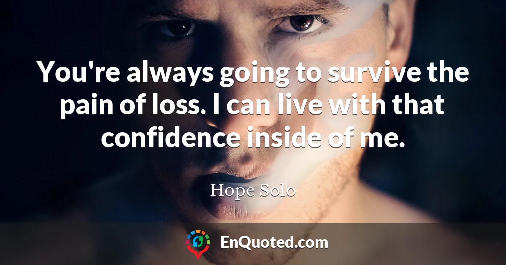 You're always going to survive the pain of loss. I can live with that confidence inside of me.