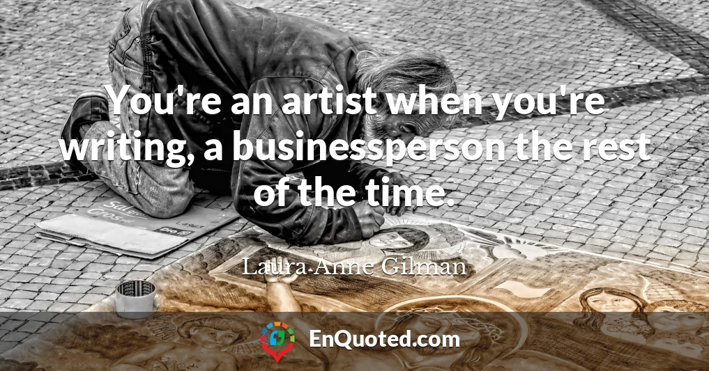 You're an artist when you're writing, a businessperson the rest of the time.