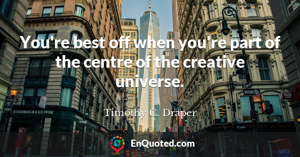 You're best off when you're part of the centre of the creative universe.