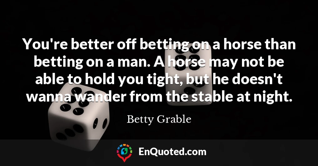 You're better off betting on a horse than betting on a man. A horse may not be able to hold you tight, but he doesn't wanna wander from the stable at night.