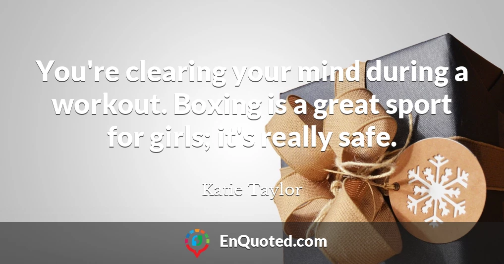You're clearing your mind during a workout. Boxing is a great sport for girls; it's really safe.