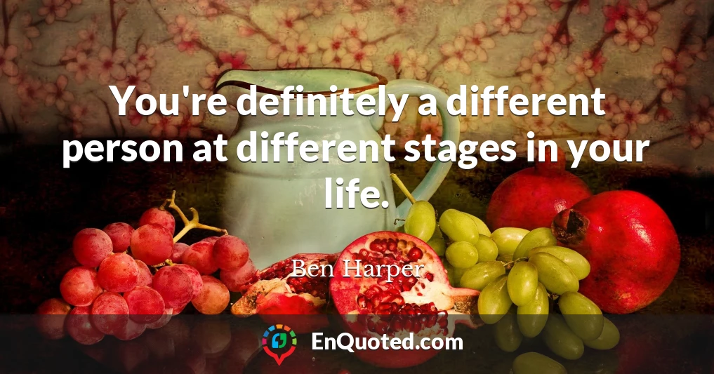 You're definitely a different person at different stages in your life.