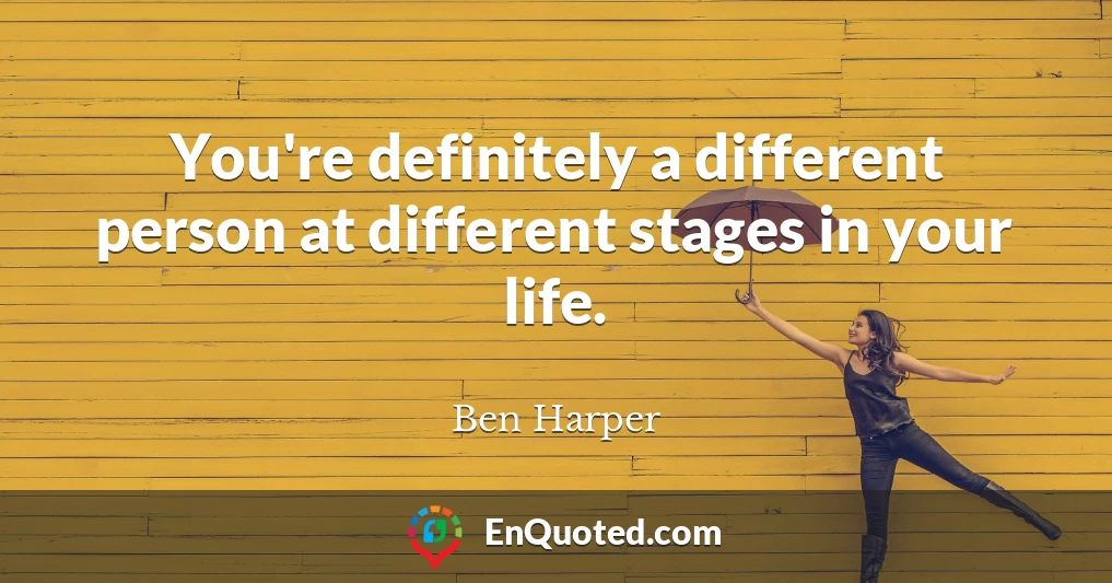 You're definitely a different person at different stages in your life.