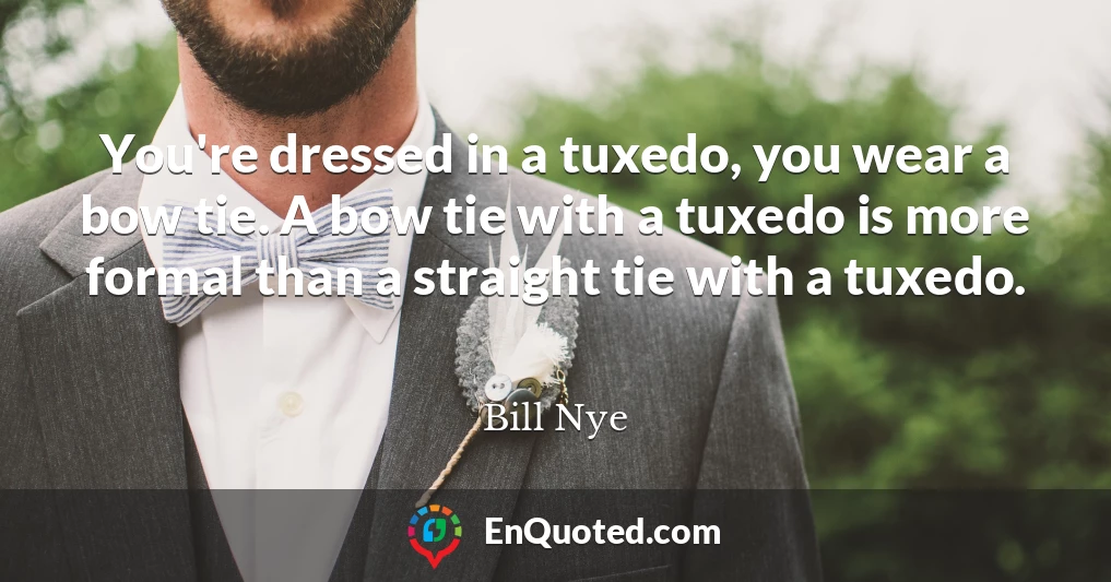 You're dressed in a tuxedo, you wear a bow tie. A bow tie with a tuxedo is more formal than a straight tie with a tuxedo.
