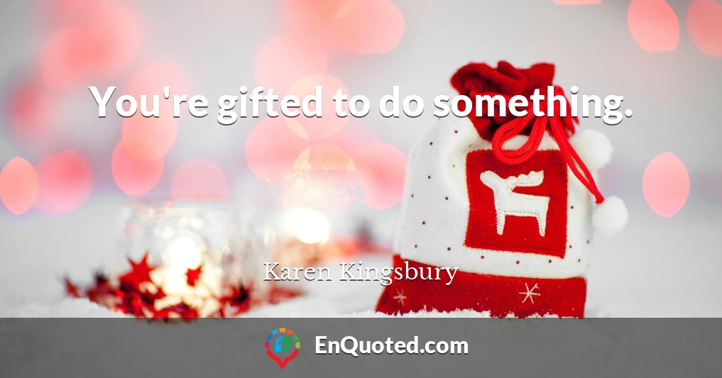 You're gifted to do something.